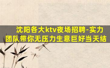 沈阳各大ktv夜场招聘-实力团队带你无压力生意巨好当天结