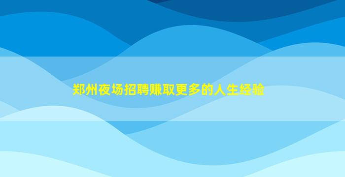 郑州夜场招聘赚取更多的人生经验
